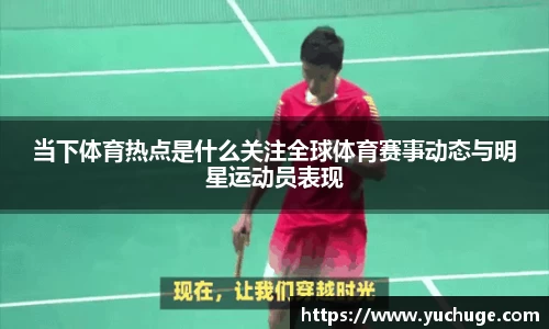 当下体育热点是什么关注全球体育赛事动态与明星运动员表现