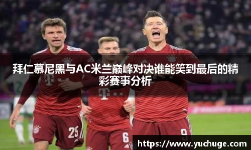 拜仁慕尼黑与AC米兰巅峰对决谁能笑到最后的精彩赛事分析